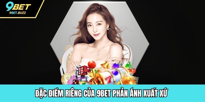 Đặc điểm riêng của 9BET phản ánh xuất xứ 